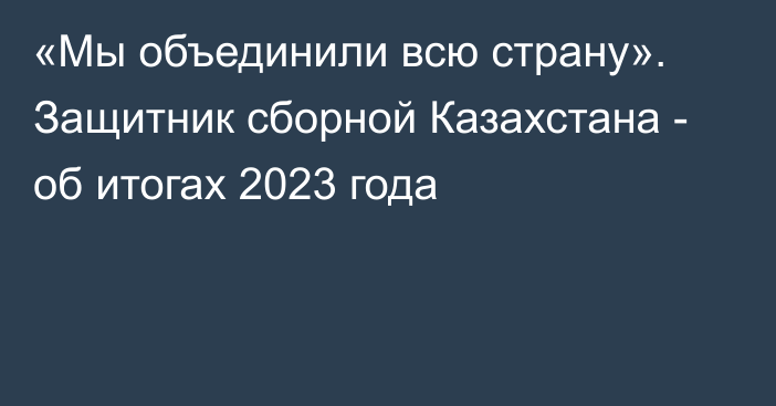 «Мы объединили всю страну». Защитник сборной Казахстана - об итогах 2023 года