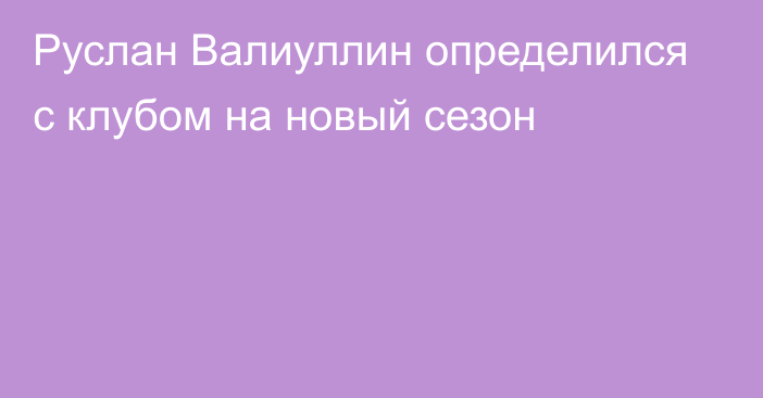 Руслан Валиуллин определился с клубом на новый сезон