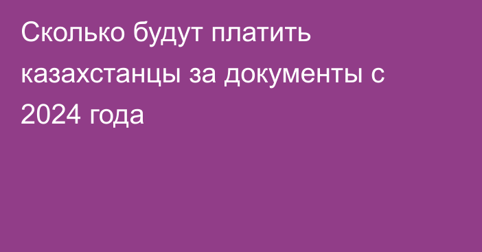 Сколько будут платить казахстанцы за документы с 2024 года