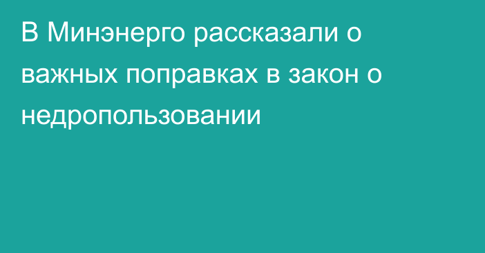 В Минэнерго рассказали о важных поправках в закон о недропользовании