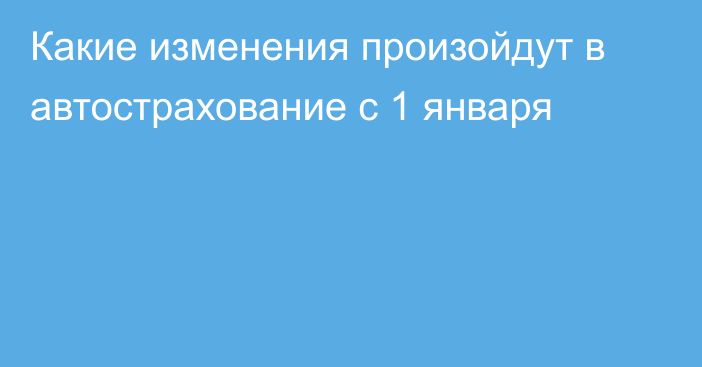 Какие изменения произойдут в автострахование с 1 января