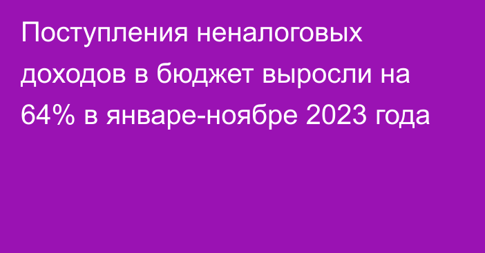 Поступления неналоговых доходов в бюджет выросли на 64% в январе-ноябре 2023 года