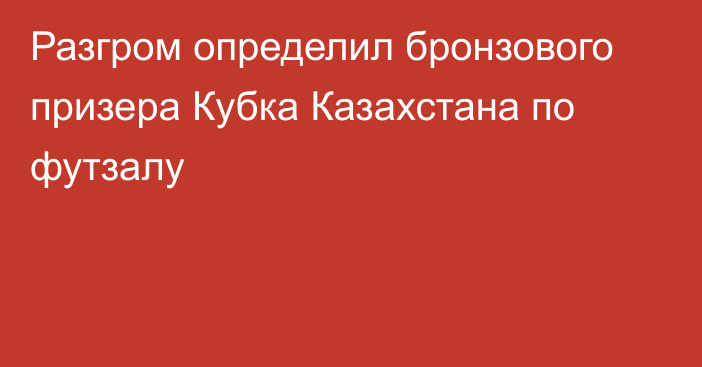 Разгром определил бронзового призера Кубка Казахстана по футзалу