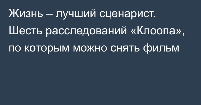 Жизнь – лучший сценарист. Шесть расследований «Клоопа», по которым можно снять фильм