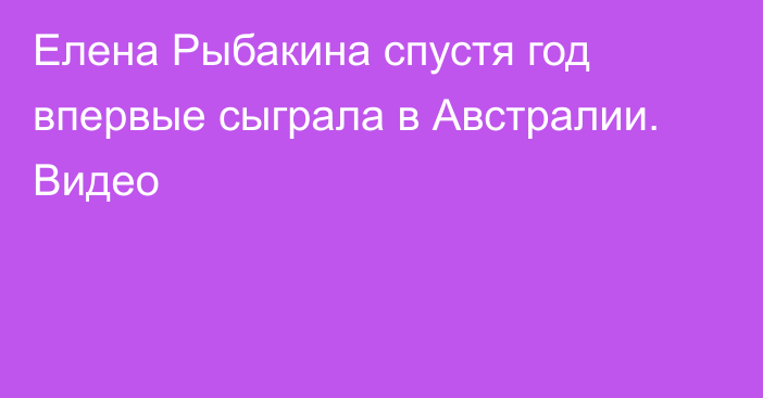 Елена Рыбакина спустя год впервые сыграла в Австралии. Видео