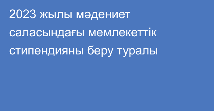 2023 жылы мәдениет саласындағы  мемлекеттік стипендияны беру туралы