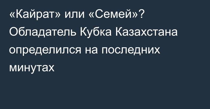 «Кайрат» или «Семей»? Обладатель Кубка Казахстана определился на последних минутах