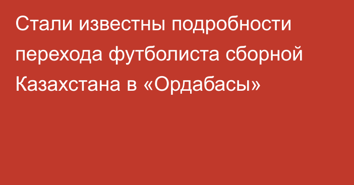 Стали известны подробности перехода футболиста сборной Казахстана в «Ордабасы»