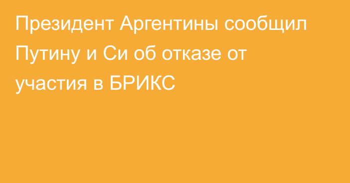 Президент Аргентины сообщил Путину и Си об отказе от участия в БРИКС