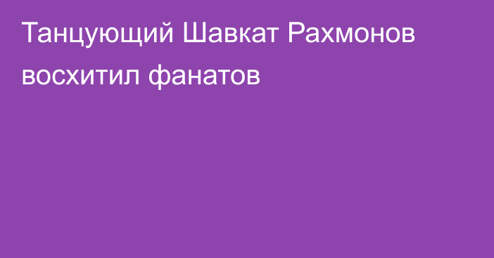 Танцующий Шавкат Рахмонов восхитил фанатов