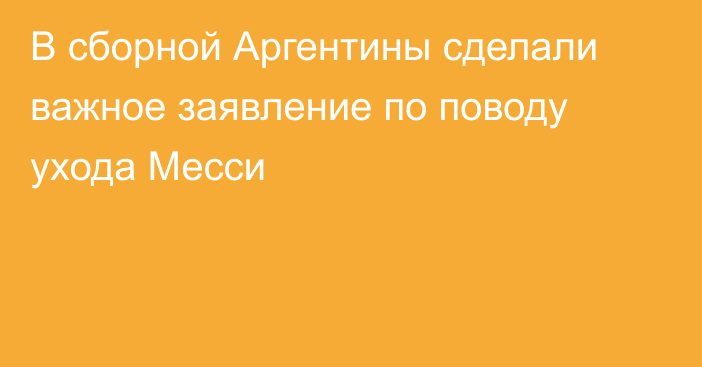 В сборной Аргентины сделали важное заявление по поводу ухода Месси