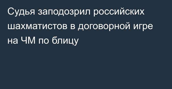 Судья заподозрил российских шахматистов в договорной игре на ЧМ по блицу