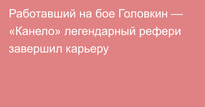 Работавший на бое Головкин — «Канело» легендарный рефери завершил карьеру