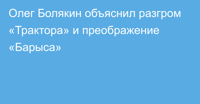 Олег Болякин объяснил разгром «Трактора» и преображение «Барыса»