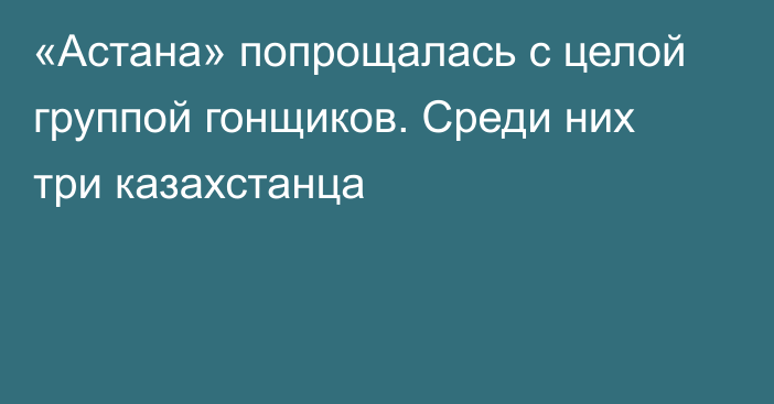 «Астана» попрощалась с целой группой гонщиков. Среди них три казахстанца