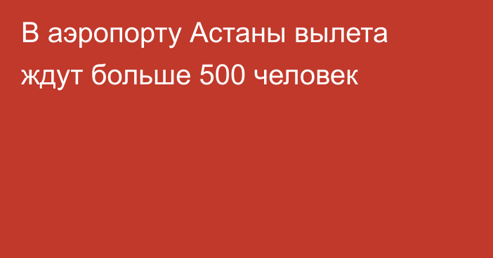 В аэропорту Астаны вылета ждут больше 500 человек