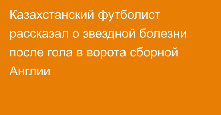 Казахстанский футболист рассказал о звездной болезни после гола в ворота сборной Англии