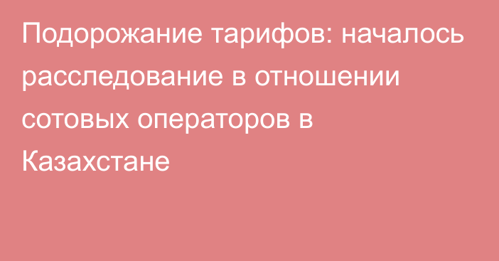 Подорожание тарифов: началось расследование в отношении сотовых операторов в Казахстане