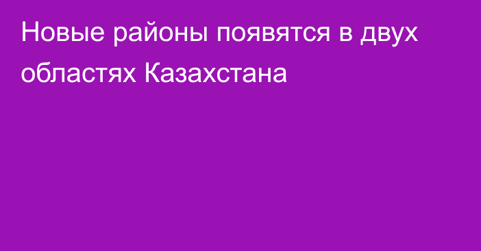 Новые районы появятся в двух областях Казахстана