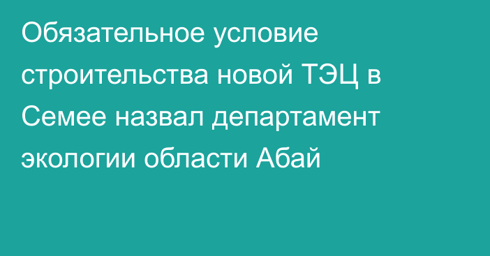 Обязательное условие строительства новой ТЭЦ в Семее назвал департамент экологии области Абай