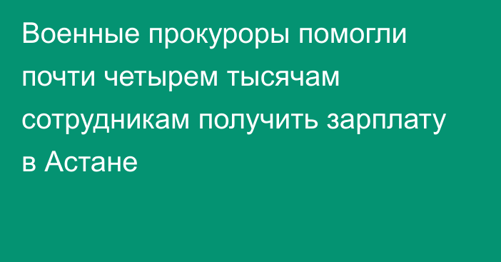 Военные прокуроры помогли почти четырем тысячам сотрудникам получить зарплату в Астане