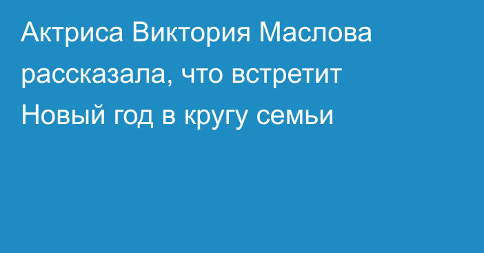 Актриса Виктория Маслова рассказала, что встретит Новый год в кругу семьи