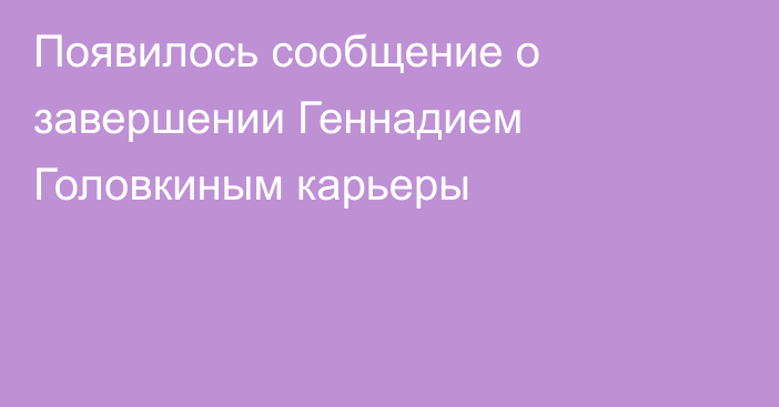 Появилось сообщение о завершении Геннадием Головкиным карьеры