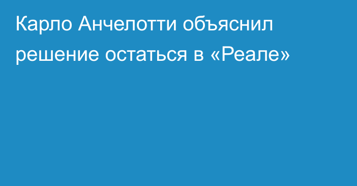 Карло Анчелотти объяснил решение остаться в «Реале»