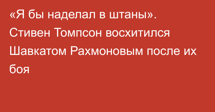 «Я бы наделал в штаны». Стивен Томпсон восхитился Шавкатом Рахмоновым после их боя