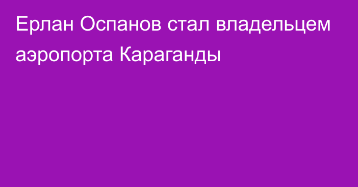 Ерлан Оспанов стал владельцем аэропорта Караганды