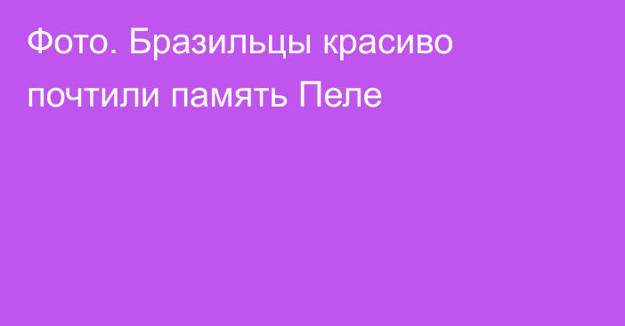 Фото. Бразильцы красиво почтили память Пеле