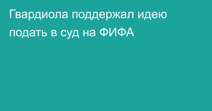 Гвардиола поддержал идею подать в суд на ФИФА