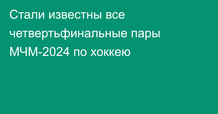 Стали известны все четвертьфинальные пары МЧМ-2024 по хоккею