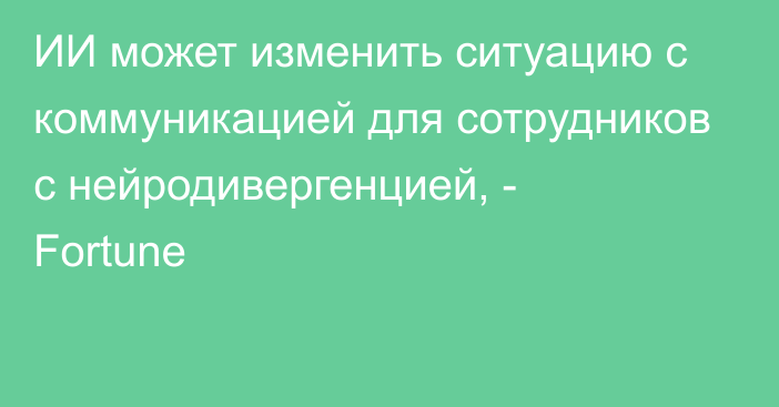 ИИ может изменить ситуацию с коммуникацией для сотрудников с нейродивергенцией, - Fortune