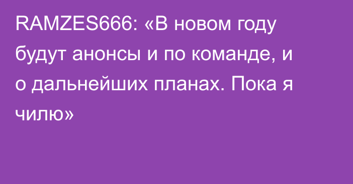 RAMZES666: «В новом году будут анонсы и по команде, и о дальнейших планах. Пока я чилю»