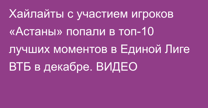 Хайлайты с участием игроков «Астаны» попали в топ-10 лучших моментов в Единой Лиге ВТБ в декабре. ВИДЕО