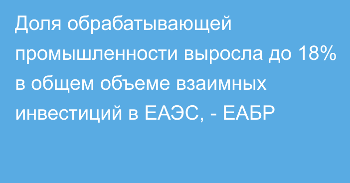 Доля обрабатывающей промышленности выросла до 18% в общем объеме взаимных инвестиций в ЕАЭС, - ЕАБР