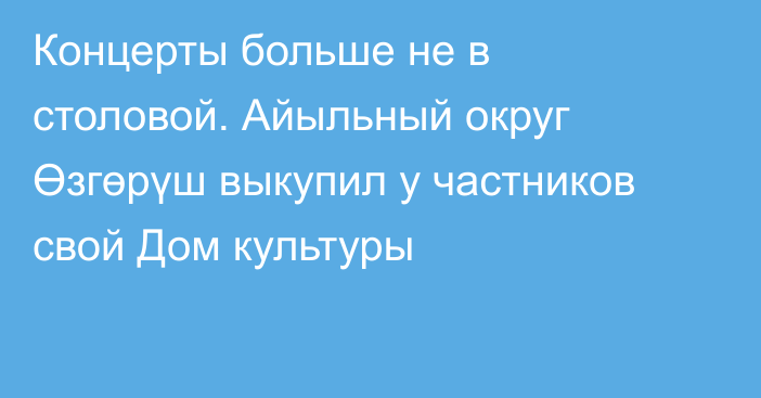 Концерты больше не в столовой. Айыльный округ Өзгөрүш выкупил у частников свой Дом культуры