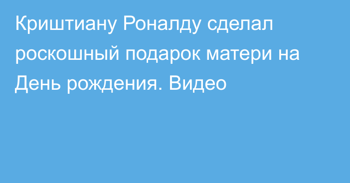 Криштиану Роналду сделал роскошный подарок матери на День рождения. Видео