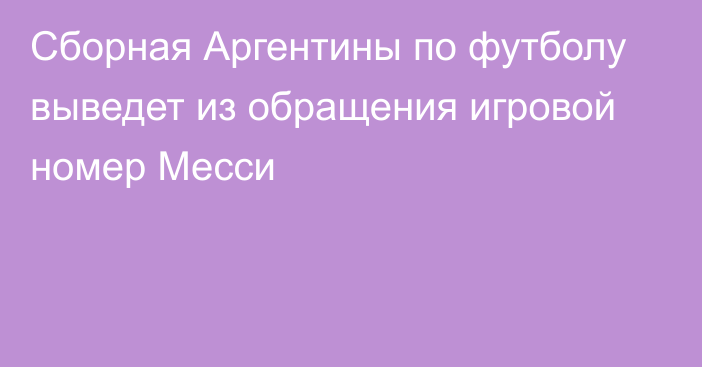 Сборная Аргентины по футболу выведет из обращения игровой номер Месси