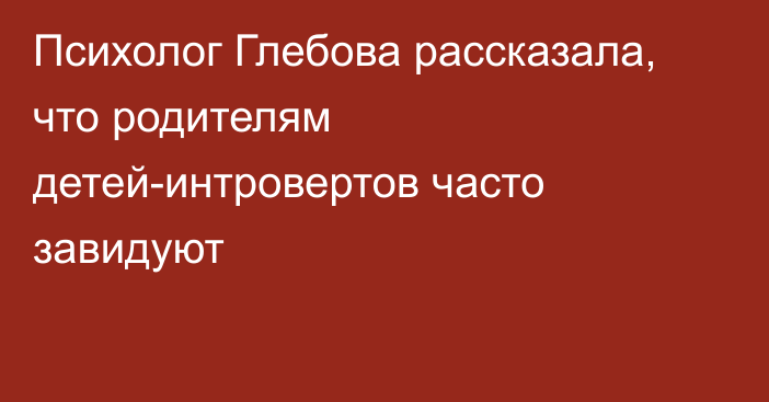 Психолог Глебова рассказала, что родителям детей-интровертов часто завидуют