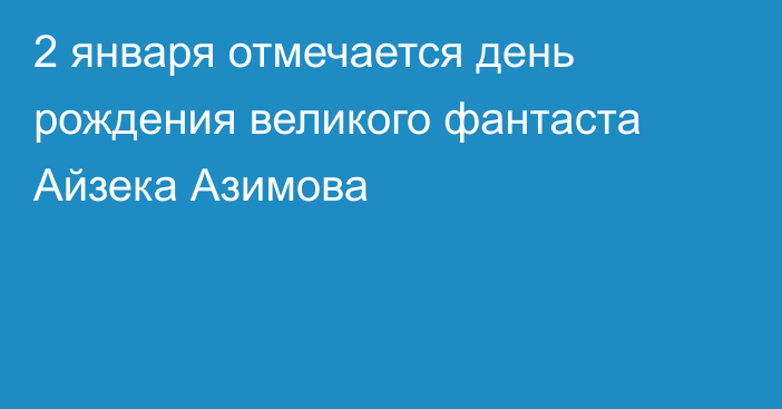 2 января отмечается день рождения великого фантаста Айзека Азимова