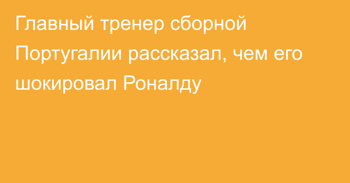 Главный тренер сборной Португалии рассказал, чем его шокировал Роналду