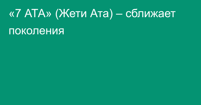 «7 АТА» (Жети Ата) – сближает поколения 