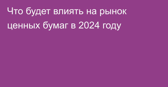 Что будет влиять на рынок ценных бумаг в 2024 году