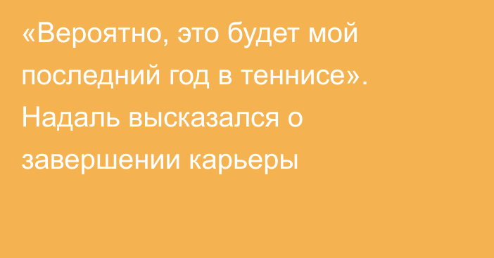 «Вероятно, это будет мой последний год в теннисе». Надаль высказался о завершении карьеры