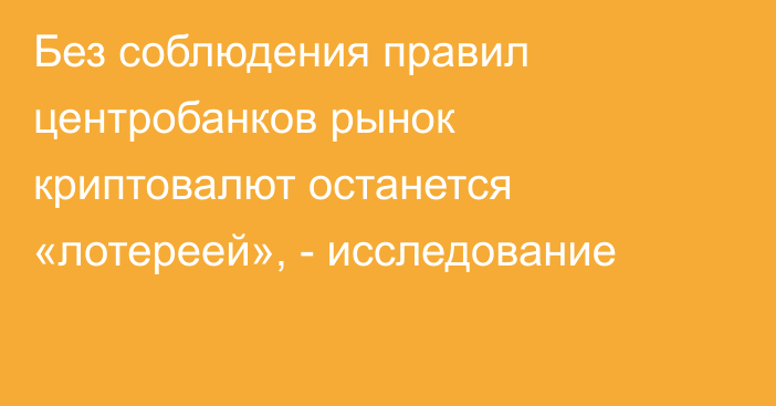 Без соблюдения правил центробанков рынок криптовалют останется «лотереей», - исследование