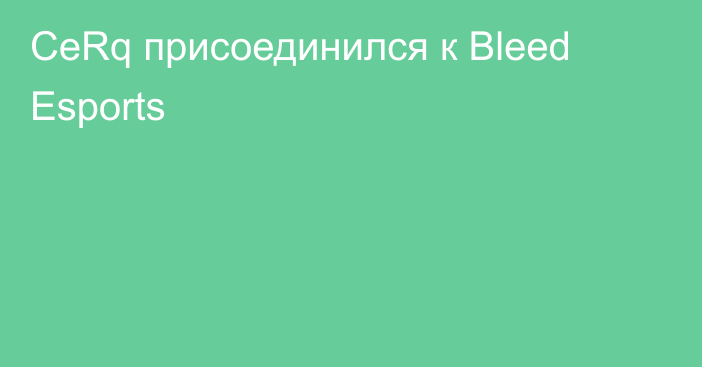 CeRq присоединился к Bleed Esports