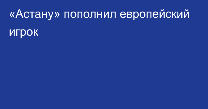 «Астану» пополнил европейский игрок