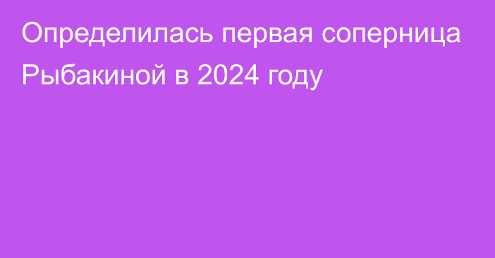 Определилась первая соперница Рыбакиной в 2024 году